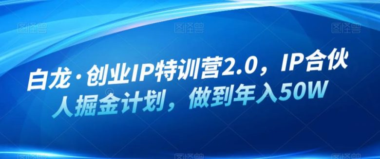 白龙·创业IP特训营2.0,IP合伙人掘金计划,做到年入50W(白龙·创业IP特训营2.0打造年入50W+的创业IP之路) 白龙·创业IP特训营2.0,IP合伙人掘金计划,做到年入50W(白龙·创业IP特训营2.0打造年入50W+的创业IP之路)