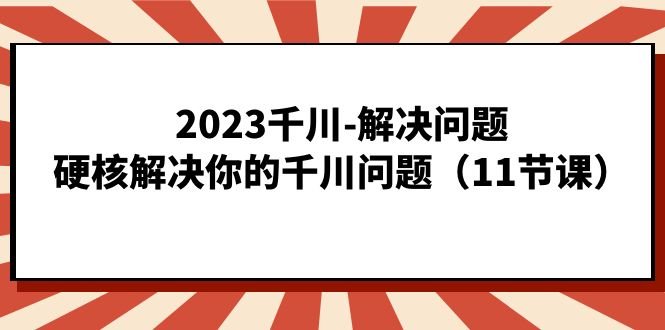 2023千川-解决问题,硬核解决你的千川问题(11节课)”全面解析千川问题解决策略) 2023千川-解决问题,硬核解决你的千川问题(11节课)”全面解析千川问题解决策略)