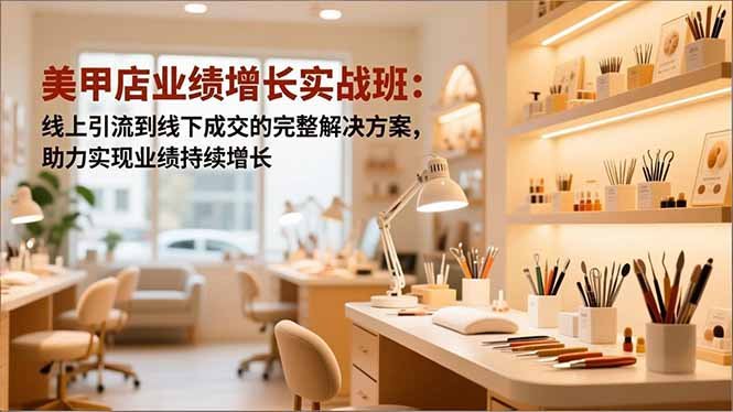 美甲店业绩增长实战班:线上引流到线下成交的完整解决方案,助力实现业绩持续增长