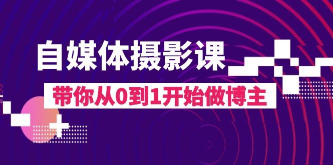 自媒体摄影课，带你从0到1开始做博主（17节课）(fy2013期自媒体摄影课从0到1成为专业博主的必备指南)