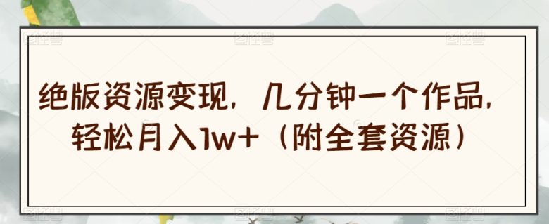 绝版资源变现，几分钟一个作品，轻松月入1w+（附全套资源）【揭秘】(揭秘绝版资源变现项目，轻松实现月入过万)