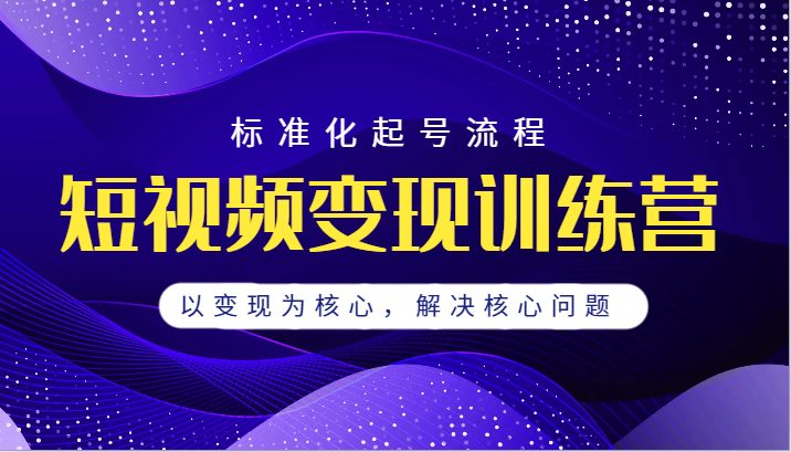 短视频变现训练营，标准化起号流程，以变现为核心，解决核心问题(全面解析短视频变现训练营从定位到直播，一站式解决核心问题)