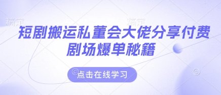 短剧搬运私董会大佬分享付费剧场爆单秘籍