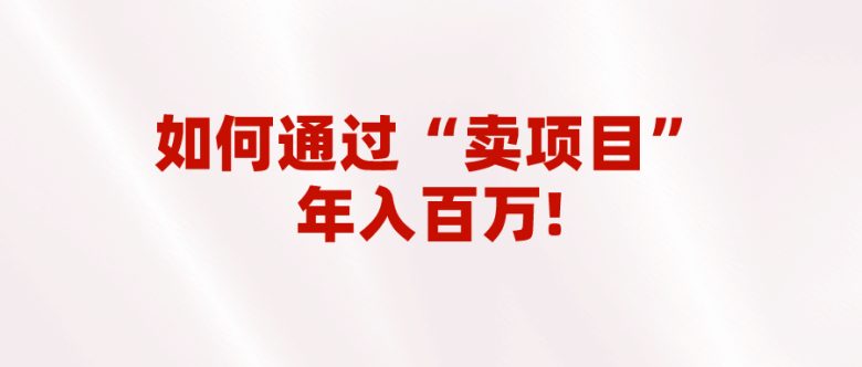 2023年最火项目：通过“卖项目”年入百万！普通人逆袭翻身的唯一出路(2023年最火项目卖项目成为普通人逆袭的唯一出路)