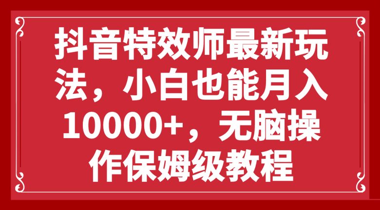 抖音特效师最新玩法，小白也能月入10000+，无脑操作保姆级教程(探索抖音特效师新玩法零基础小白也能轻松月入过万)