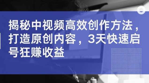 揭秘中视频高效创作方法，打造原创内容，3天快速启号狂赚收益