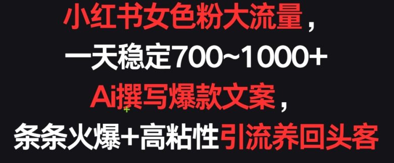 小红书女色粉大流量,一天稳定700~1000+ Ai撰写爆款文案,条条火爆+高粘性引流养回头客