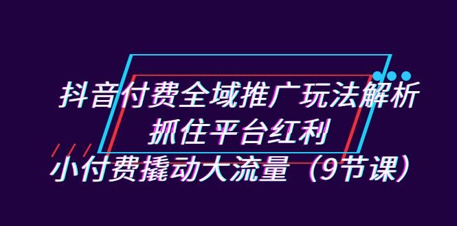 抖音付费全域推广玩法解析：抓住平台红利，小付费撬动大流量（9节课）(深度解析抖音付费全域推广策略，助力商家实现销售与利润双增长)