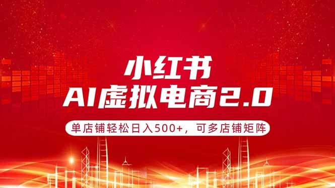 小红书AI虚拟电商2.0,单店铺轻松日入500+,可多店铺矩阵