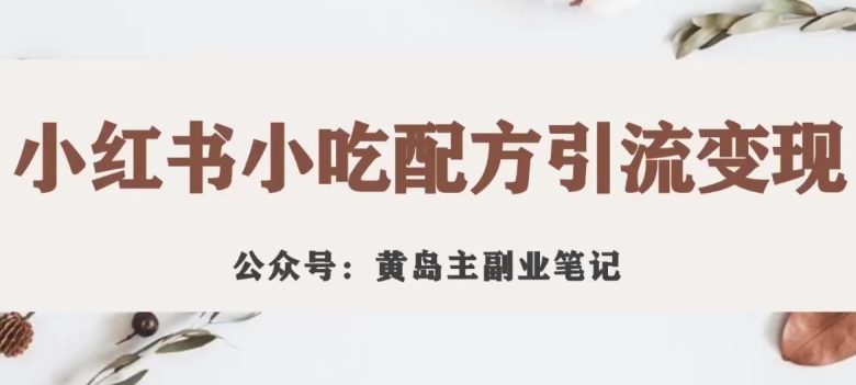 黄岛主·小红书小吃配方引流变现项目,花988买来拆解成视频版课程分享(小红书小吃配方引流变现项目988元课程视频版拆解分享)