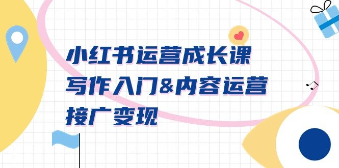 小红书运营成长课,写作入门&内容运营&接广变现【文档】
