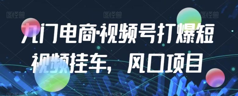 九门电商·视频号打爆短视频挂车，风口项目(九门电商·视频号短视频挂车营销全攻略)