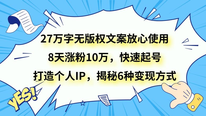 27万字无版权文案放心使用，8天涨粉10万，快速起号，打造个人IP，揭秘6种变现方式(“27万字无版权文案教程快速涨粉与多元变现策略揭秘”)