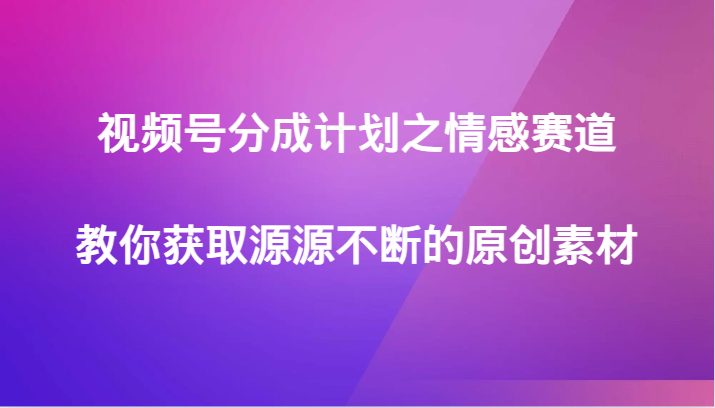 视频号分成计划之情感赛道，教你获取源源不断的原创素材(如何利用情感赛道获取源源不断的原创素材)
