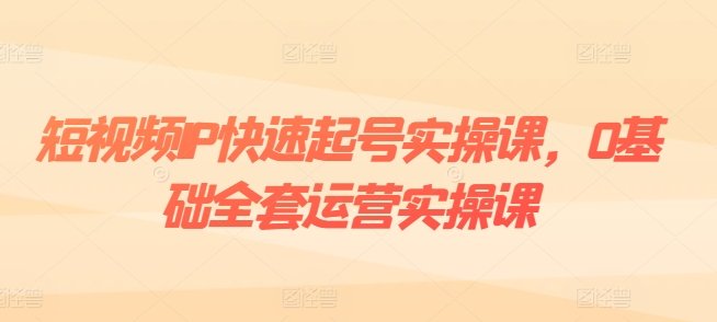 短视频IP快速起号实操课,0基础全套运营实操课,爆款内容设计+粉丝运营+内容变现 短视频IP快速起号实操课,0基础全套运营实操课,爆款内容设计+粉丝运营+内容变现