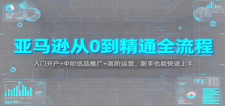 亚马逊从0到精通全流程:入门开户+中阶选品推广+高阶运营,新手也能快速上手