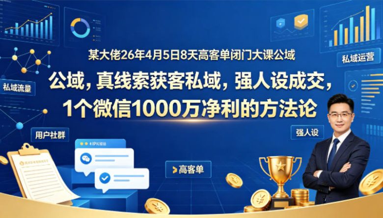 某大佬26年4月5日8天高客单闭门大课公域,真线索获客私域,强人设成交,1个微信1000W净利的方法论