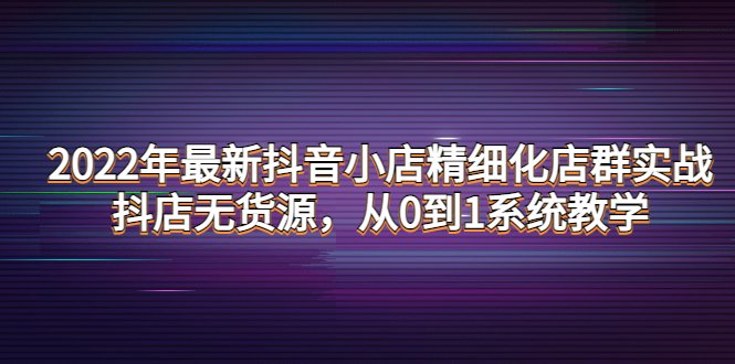 2022年最新抖音小店精细化店群实战,抖店无货源,从0到1系统教学(全面掌握抖音小店运营技巧,实现从0到1的突破) 2022年最新抖音小店精细化店群实战,抖店无货源,从0到1系统教学(全面掌握抖音小店运营技巧,实现从0到1的突破)