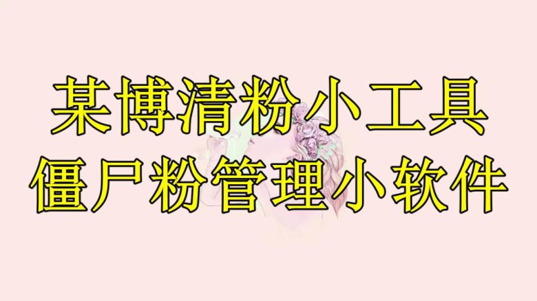 某博清粉小工具-僵尸粉管理小软件（教程+软件）(“某博清粉小工具”你的僵尸粉清理利器，但需注意封号风险)