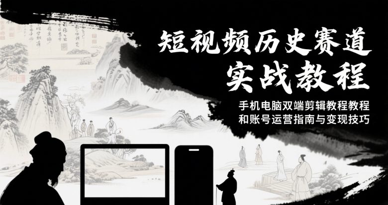 短视频历史赛道实战教程,手机电脑双端剪辑教程和账号运营指南与变现技巧