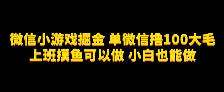 微信小游戏掘金，单微信撸100元大毛，上班摸鱼可以做，小白也能做【揭秘】(微信小游戏掘金轻松撸取100元大毛，小白也能做)