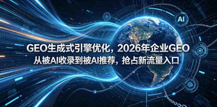 GEO生成式引擎优化，2026年企业GEO从被AI收录到被AI推荐，抢占新流量入口