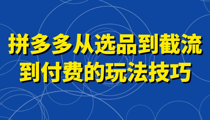 拼多多从选品到截流到付费的玩法技巧,助你掌握截流自然流量,高投产,强付费快速启动 拼多多从选品到截流到付费的玩法技巧,助你掌握截流自然流量,高投产,强付费快速启动