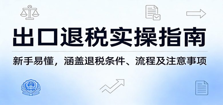 出口退税实操指南:新手易懂,涵盖退税条件、流程及注意事项