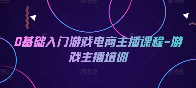 0基础入门游戏电商主播课程-游戏主播培训 0基础入门游戏电商主播课程-游戏主播培训
