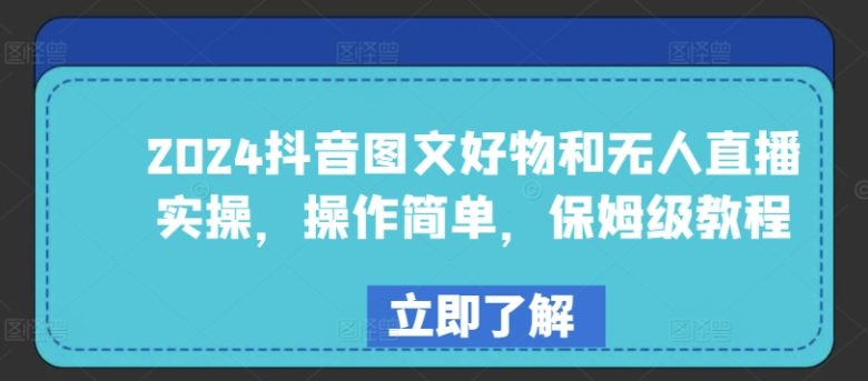 2024抖音图文好物和无人直播实操,操作简单,保姆级教程 2024抖音图文好物和无人直播实操,操作简单,保姆级教程