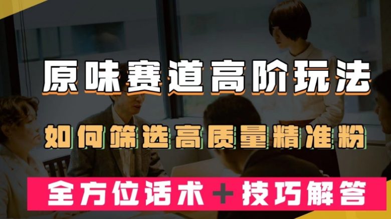 短视频原味赛道高阶玩法,如何筛选高质量精准粉?全方位话术+技巧解答【揭秘】 短视频原味赛道高阶玩法,如何筛选高质量精准粉?全方位话术+技巧解答【揭秘】