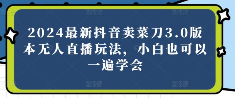 2024最新抖音卖菜刀3.0版本无人直播玩法,小白也可以一遍学会 2024最新抖音卖菜刀3.0版本无人直播玩法,小白也可以一遍学会