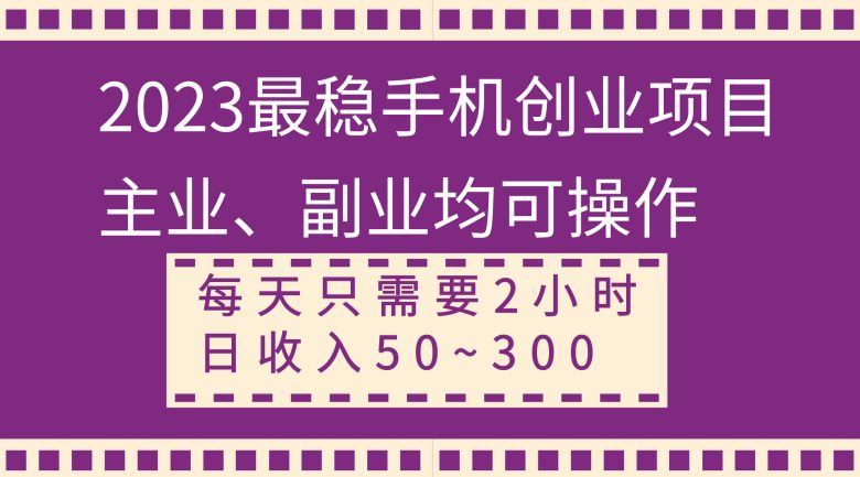 2023最稳手机创业项目，主业、副业均可操作，每天只需2小时，日收入50~300+(轻松赚取额外收入的手机创业项目)