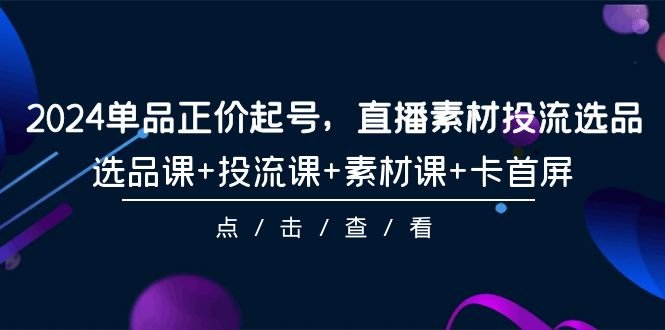 2024单品正价起号,直播素材投流选品,选品课+投流课+素材课+卡首屏-101节 2024单品正价起号,直播素材投流选品,选品课+投流课+素材课+卡首屏-101节