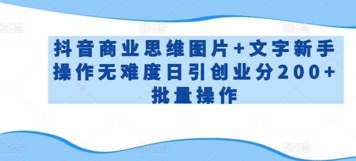 抖音商业思维图片+文字新手操作无难度日引创业分200+批量操作 抖音商业思维图片+文字新手操作无难度日引创业分200+批量操作