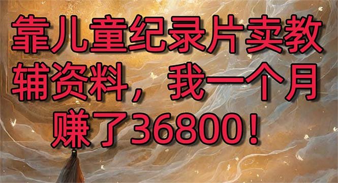 靠儿童纪录片卖教辅资料,一个月赚了36800!暴力变现2.0版本,喂饭级教学 靠儿童纪录片卖教辅资料,一个月赚了36800!暴力变现2.0版本,喂饭级教学