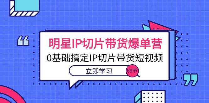 明星IP切片带货爆单营,0基础搞定IP切片带货短视频 明星IP切片带货爆单营,0基础搞定IP切片带货短视频