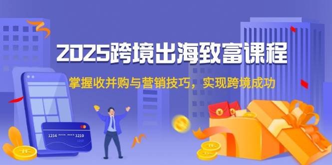 2025跨境出海致富课程,掌握收并购与营销技巧,实现跨境成功