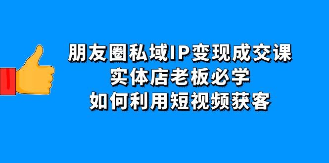 朋友圈私域IP变现成交课:实体店老板必学,如何利用短视频获客(探索实体店在私域获客的新策略) 朋友圈私域IP变现成交课:实体店老板必学,如何利用短视频获客(探索实体店在私域获客的新策略)