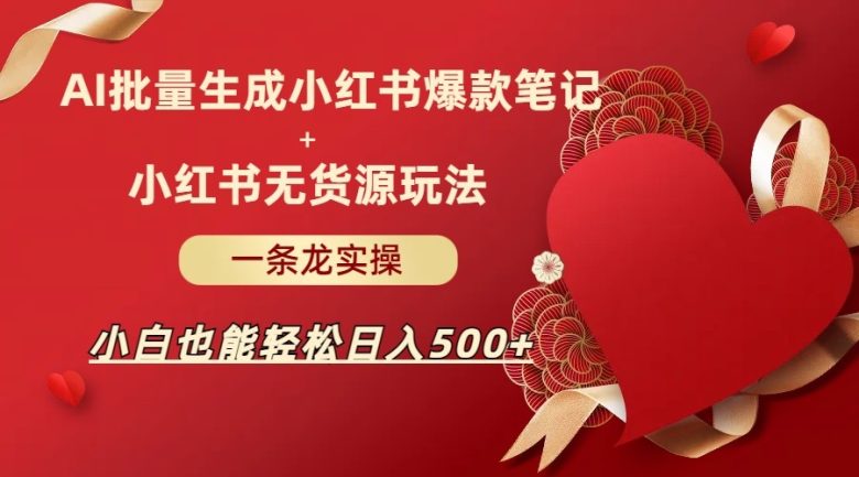 AI批量制造小红书爆款笔记+小红书无货源玩法一条龙实操，小白也能轻松日入500+(AI与小红书结合，小白也能轻松日入500+)