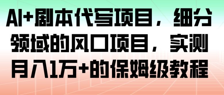 AI+剧本代写项目,细分领域的风口项目,实测月入1万+的保姆级教程
