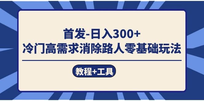 首发日入300+  冷门高需求消除路人零基础玩法（教程+工具）(“首发日入300+ 冷门高需求消除路人零基础玩法详解”)