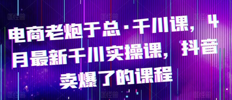 电商老炮于总·千川课,最新千川实操课,抖音卖爆了的课程(掌握抖音销售秘诀,提升业绩的关键课程) 电商老炮于总·千川课,最新千川实操课,抖音卖爆了的课程(掌握抖音销售秘诀,提升业绩的关键课程)