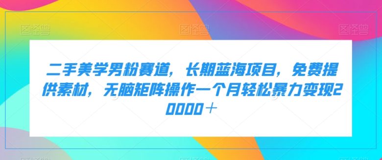 二手美学男粉赛道,长期蓝海项目,无脑矩阵操作一个月轻松暴力变现20000+(《二手美学男粉赛道》——长期蓝海项目,月入2w不是梦) 二手美学男粉赛道,长期蓝海项目,无脑矩阵操作一个月轻松暴力变现20000+(《二手美学男粉赛道》——长期蓝海项目,月入2w不是梦)