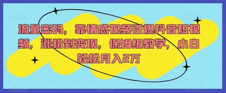 流量密码,靠情感视频引爆抖音短视频,涨粉到变现,保姆级教学,小白轻松月入2万【揭秘】(揭秘如何通过情感视频在抖音短视频上实现粉丝增长和变现) 流量密码,靠情感视频引爆抖音短视频,涨粉到变现,保姆级教学,小白轻松月入2万【揭秘】(揭秘如何通过情感视频在抖音短视频上实现粉丝增长和变现)