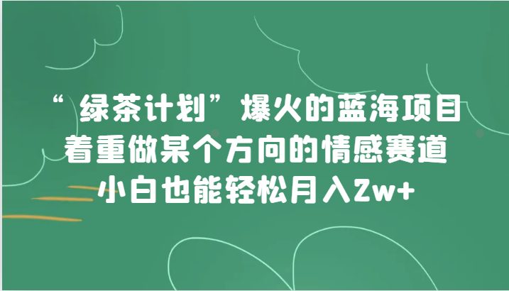“绿茶计划”，爆火的蓝海项目，着重做某个方向的情感赛道，小白也能轻松月入2w+(绿茶计划轻松月入2万+的情感赛道项目)
