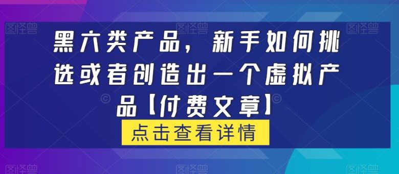黑六类虚拟产品,新手如何挑选或者创造出一个虚拟产品【付费文章】(探索黑六类虚拟产品新手如何挑选和创造知识付费产品) 黑六类虚拟产品,新手如何挑选或者创造出一个虚拟产品【付费文章】(探索黑六类虚拟产品新手如何挑选和创造知识付费产品)