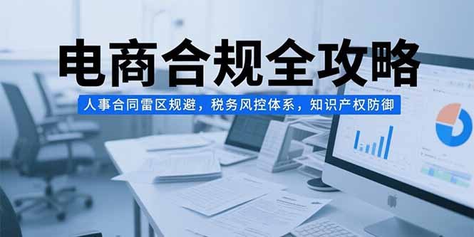 电商合规全攻略,人事合同雷区规避,税务风控体系,知识产权防御