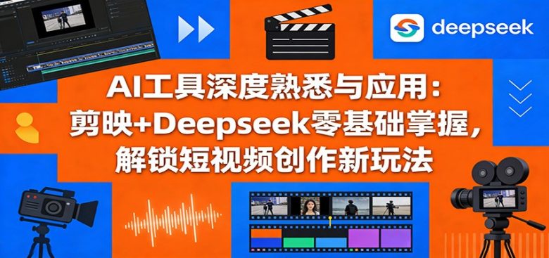 AI工具深度熟悉与应用:剪映+Deepseek零基础掌握,解锁短视频创作新玩法