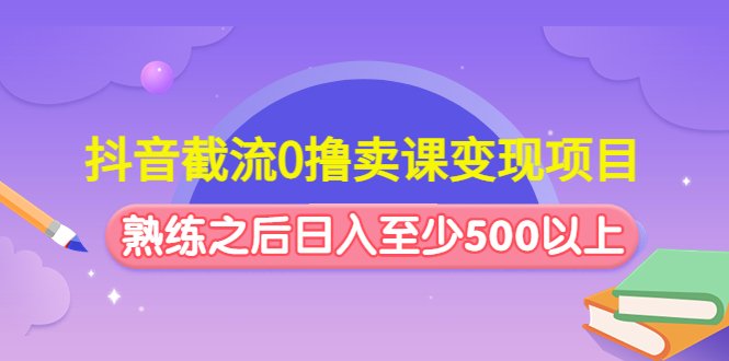 抖音截流0撸卖课变现项目:这个玩法熟练之后日入至少500以上(抖音截流卖课变现项目掌握技巧,日入500+) 抖音截流0撸卖课变现项目:这个玩法熟练之后日入至少500以上(抖音截流卖课变现项目掌握技巧,日入500+)